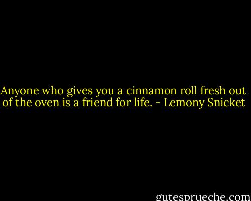 Anyone who gives you a cinnamon roll fresh out of the oven is a friend for life. - Lemony Snicket