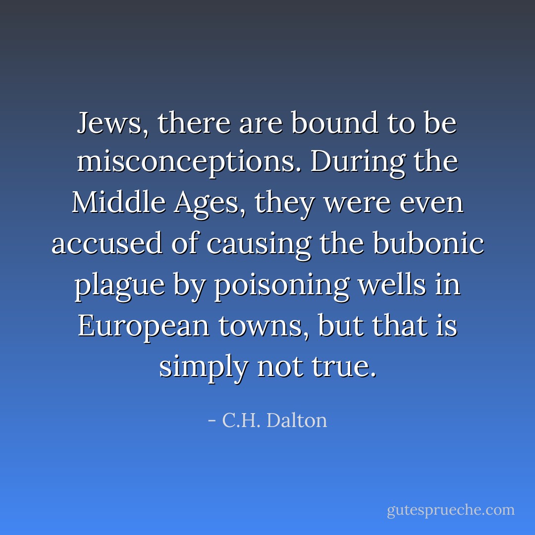 Jews, there are bound to be misconceptions. During the Middle Ages, they were even accused of causing the bubonic plague by poisoning wells in European towns, but that is simply not true. - C.H. Dalton