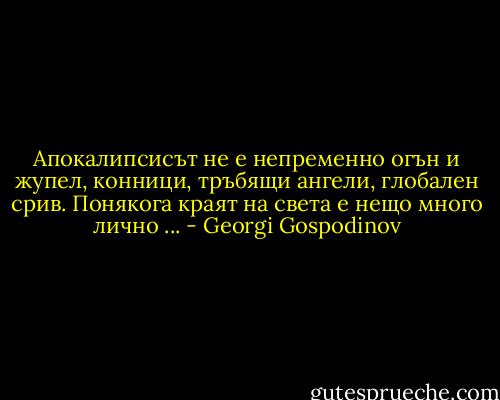 Апокалипсисът не е непременно огън и жупел, конници, тръбящи ангели, глобален срив. Понякога краят на света е нещо много лично ... - Georgi Gospodinov