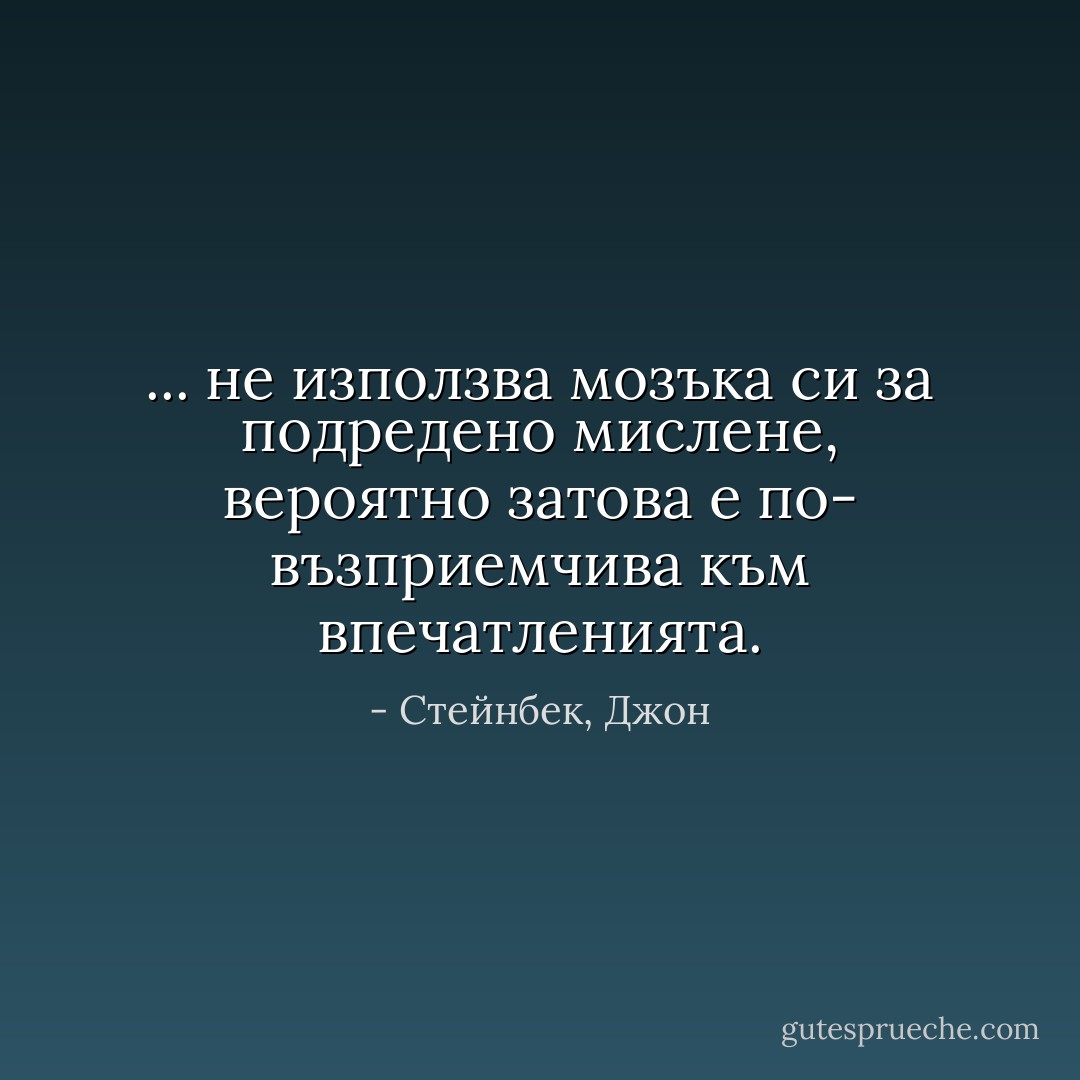 ... не използва мозъка си за подредено мислене, вероятно затова е по- възприемчива към впечатленията. - Стейнбек, Джон
