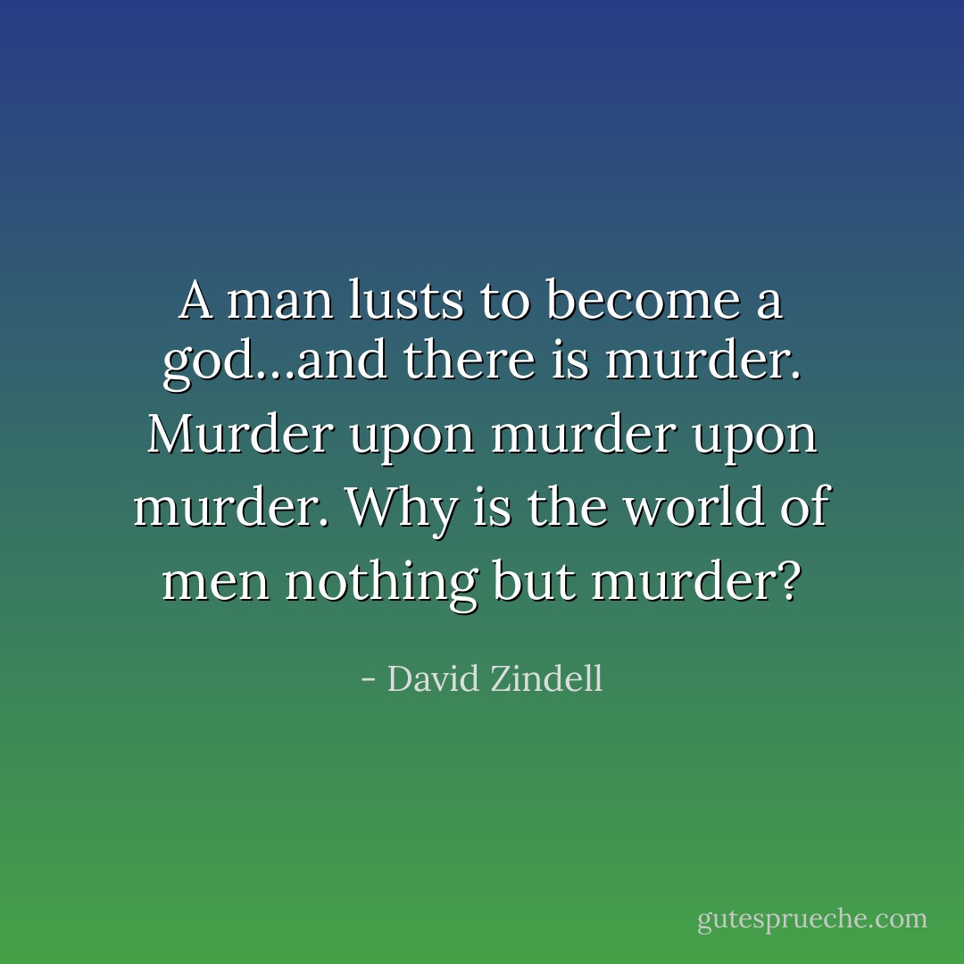 A man lusts to become a god…and there is murder. Murder upon murder upon murder. Why is the world of men nothing but murder? - David Zindell