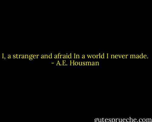 I, a stranger and afraid<br />In a world I never made. - A.E. Housman