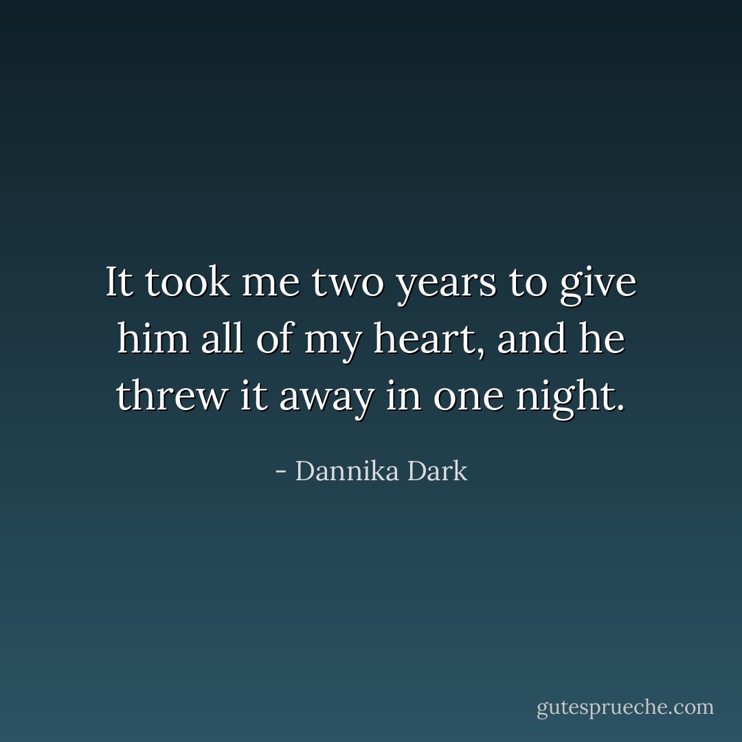 It took me two years to give him all of my heart, and he threw it away in one night. - Dannika Dark