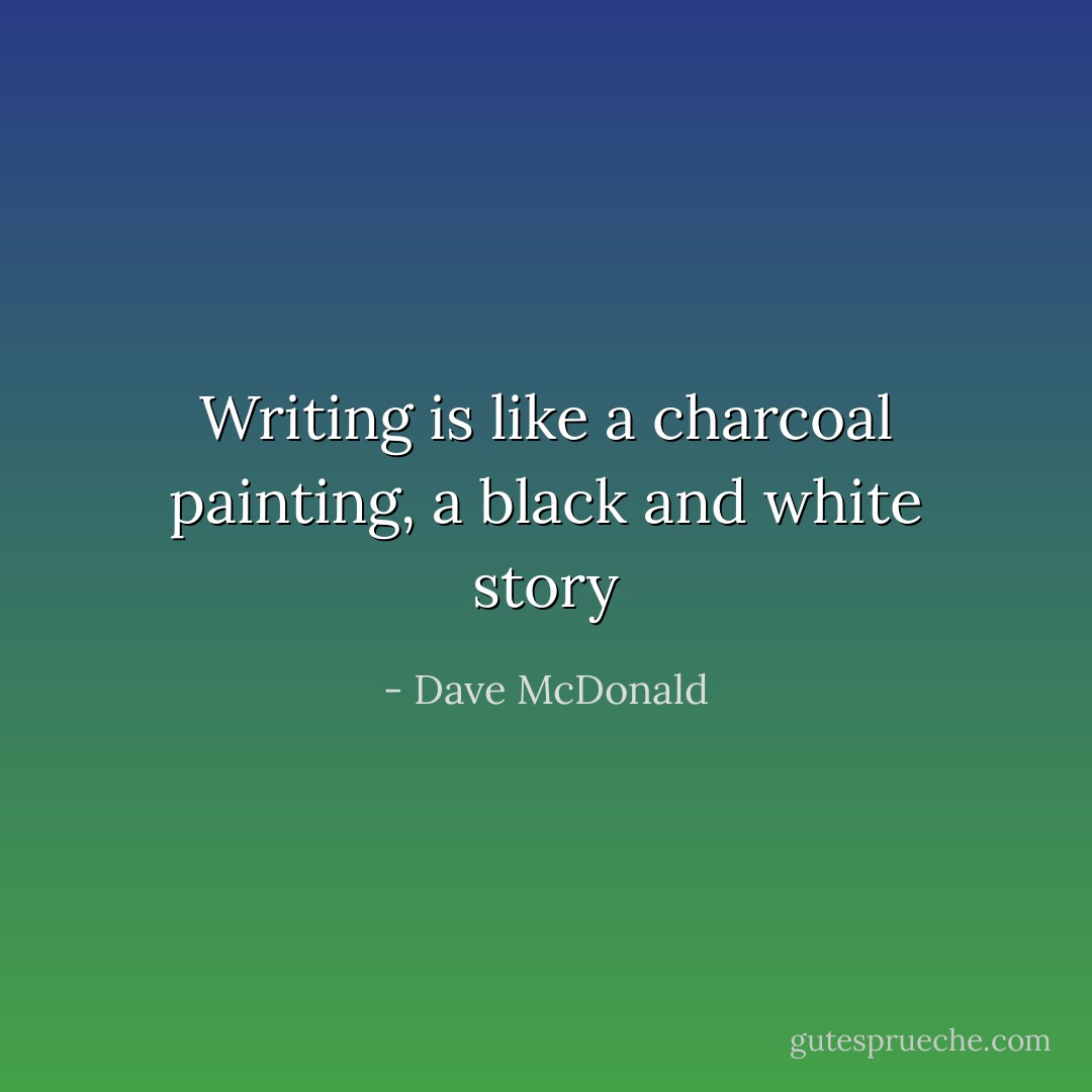 Writing is like a charcoal painting, a black and white story - Dave McDonald
