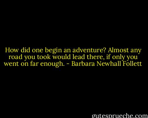 How did one begin an adventure? Almost any road you took would lead there, if only you went on far enough. - Barbara Newhall Follett