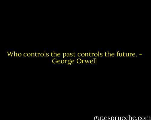 Who controls the past controls the future. - George Orwell
