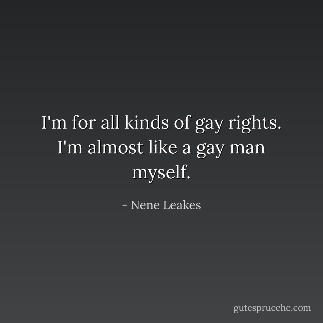 I'm for all kinds of gay rights. I'm almost like a gay man myself. - Nene Leakes