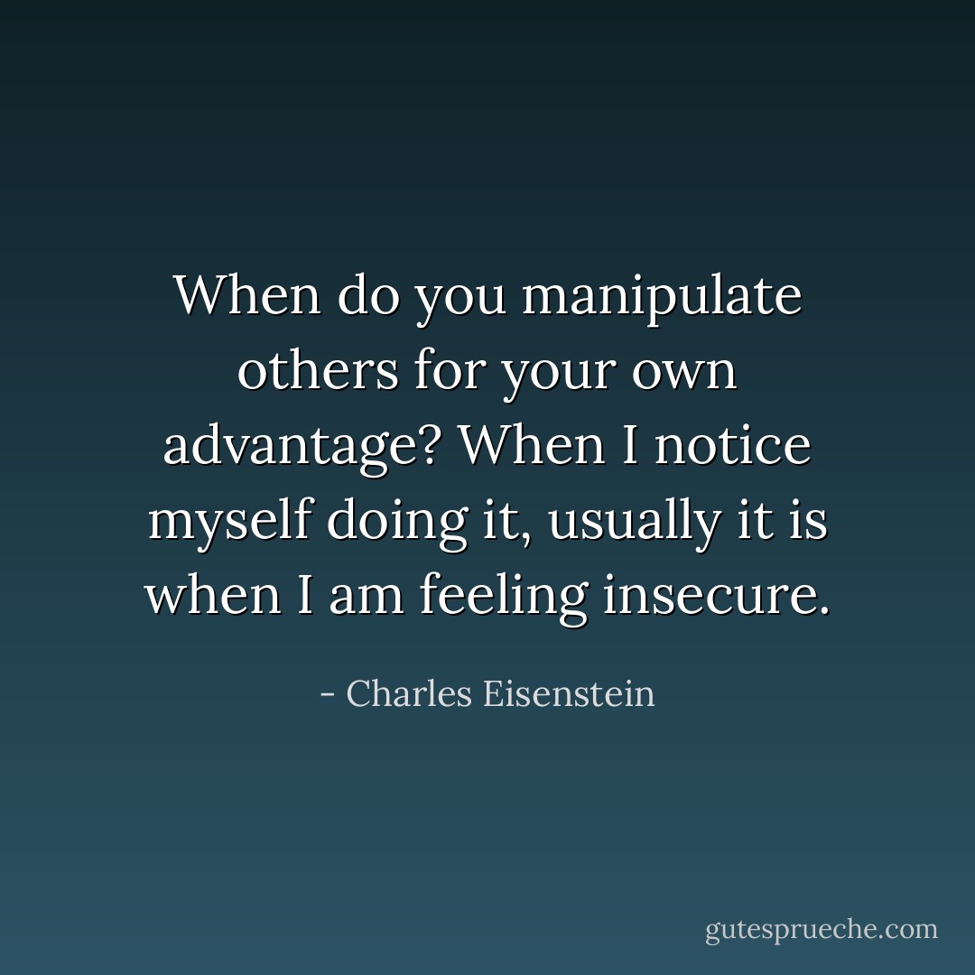When do you manipulate others for your own advantage? When I notice myself doing it, usually it is when I am feeling insecure. - Charles Eisenstein