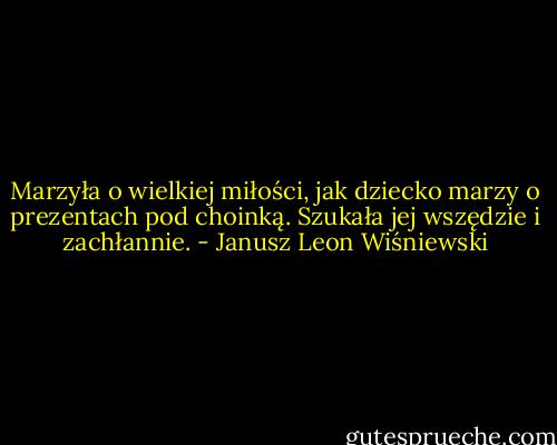 Marzyła o wielkiej miłości, jak dziecko marzy o prezentach pod choinką. Szukała jej wszędzie i zachłannie. - Janusz Leon Wiśniewski