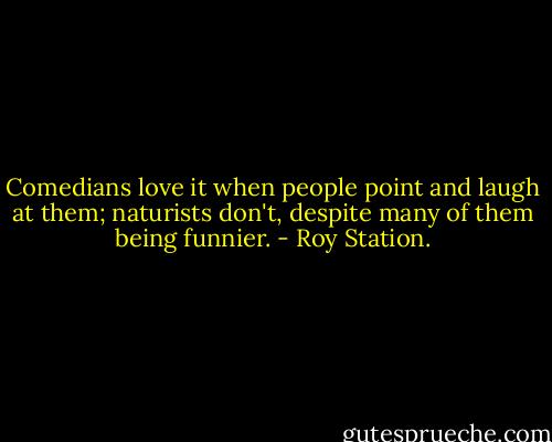 Comedians love it when people point and laugh at them; naturists don't, despite many of them being funnier. - Roy Station.