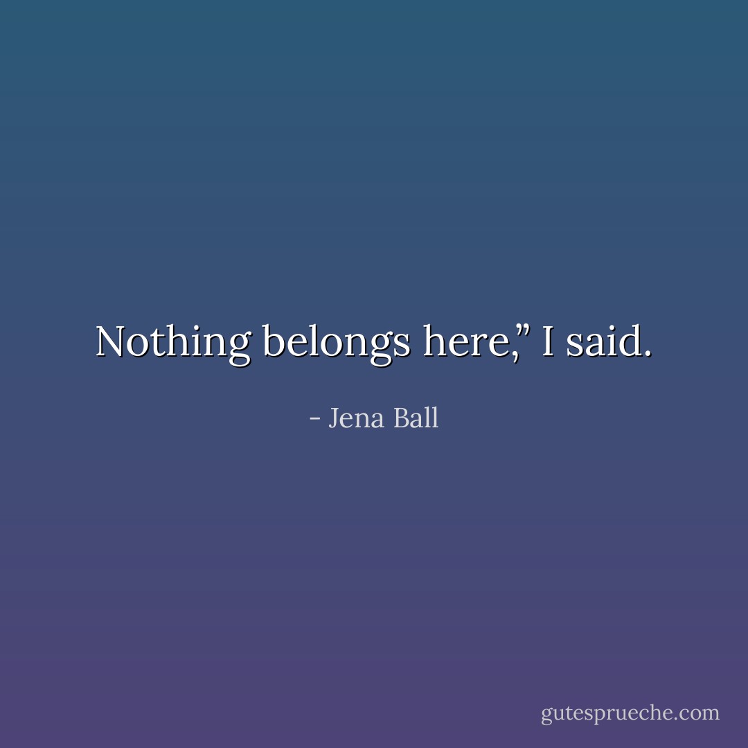 Nothing belongs here,” I said. - Jena Ball