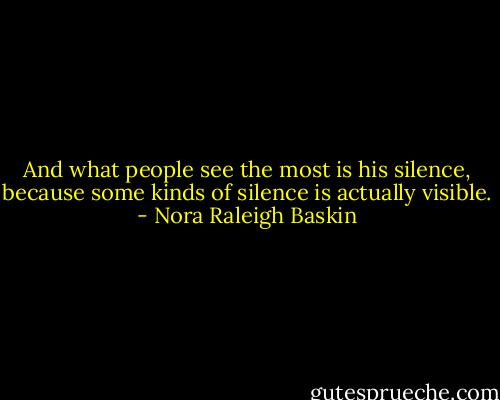 And what people see the most is his silence, because some kinds of silence is actually visible. - Nora Raleigh Baskin