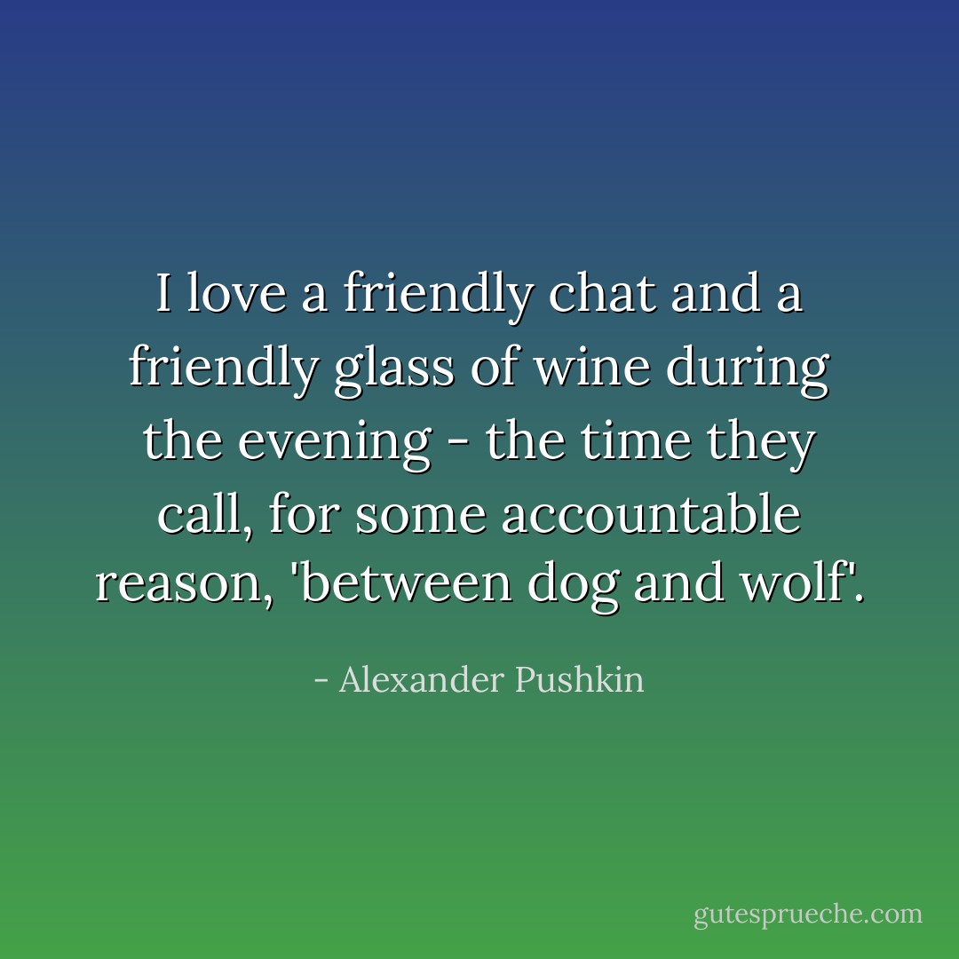 I love a friendly chat and a friendly glass of wine during the evening - the time they call, for some accountable reason, 'between dog and wolf'. - Alexander Pushkin