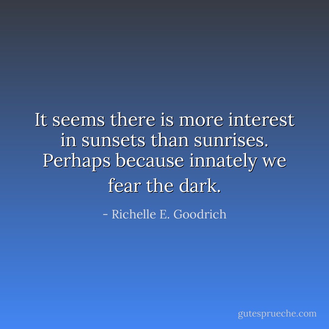 It seems there is more interest in sunsets than sunrises. Perhaps because innately we fear the dark. - Richelle E. Goodrich