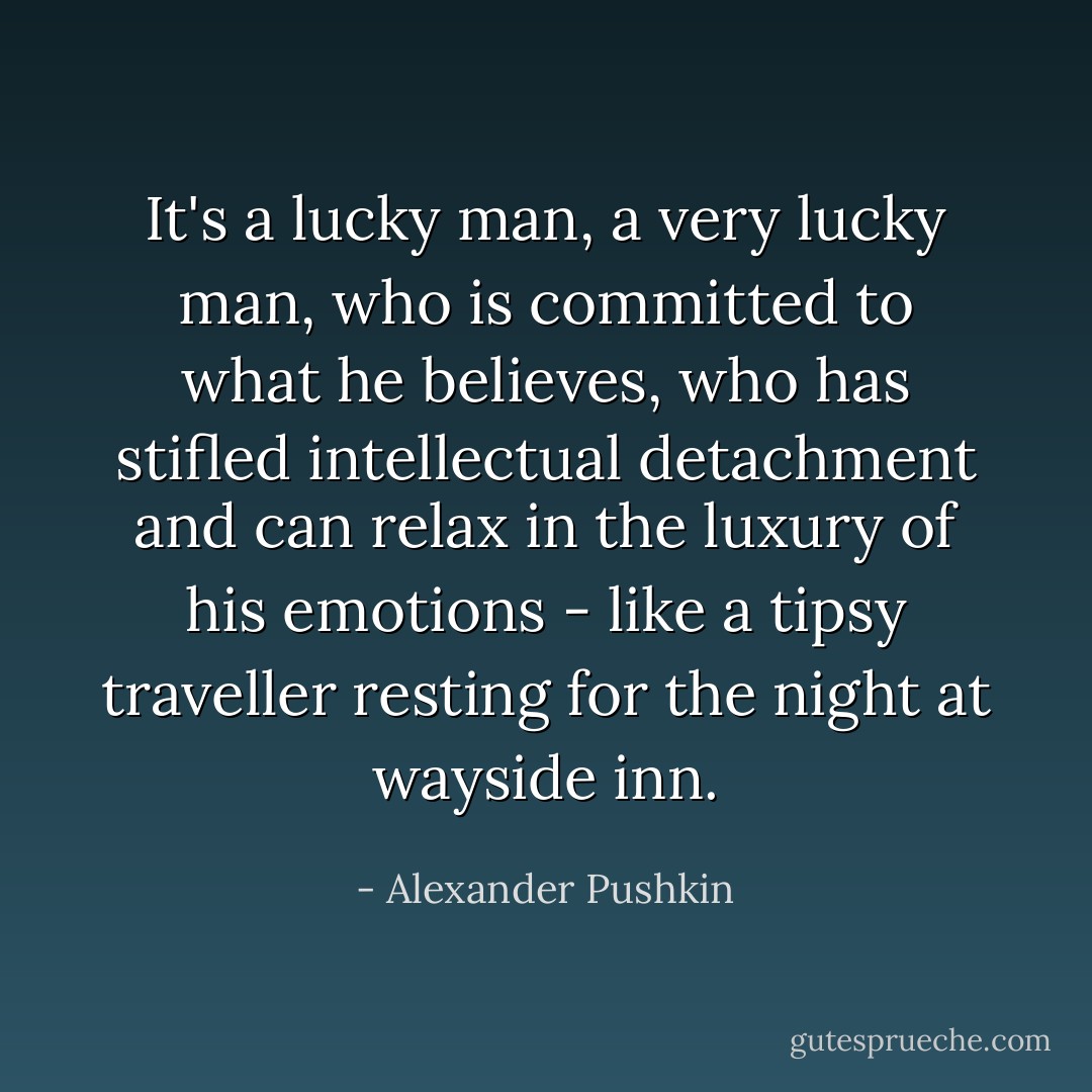 It's a lucky man, a very lucky man, who is committed to what he believes, who has stifled intellectual detachment and can relax in the luxury of his emotions - like a tipsy traveller resting for the night at wayside inn. - Alexander Pushkin