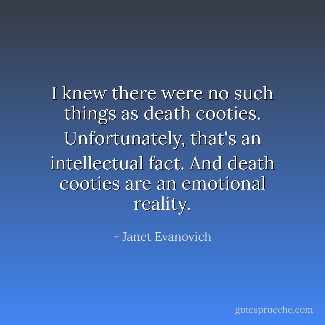 I knew there were no such things as death cooties. Unfortunately, that's an intellectual fact. And death cooties are an emotional reality. - Janet Evanovich
