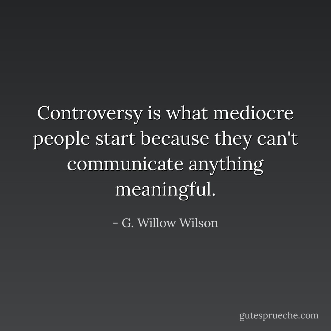 Controversy is what mediocre people start because they can't communicate anything meaningful. - G. Willow Wilson