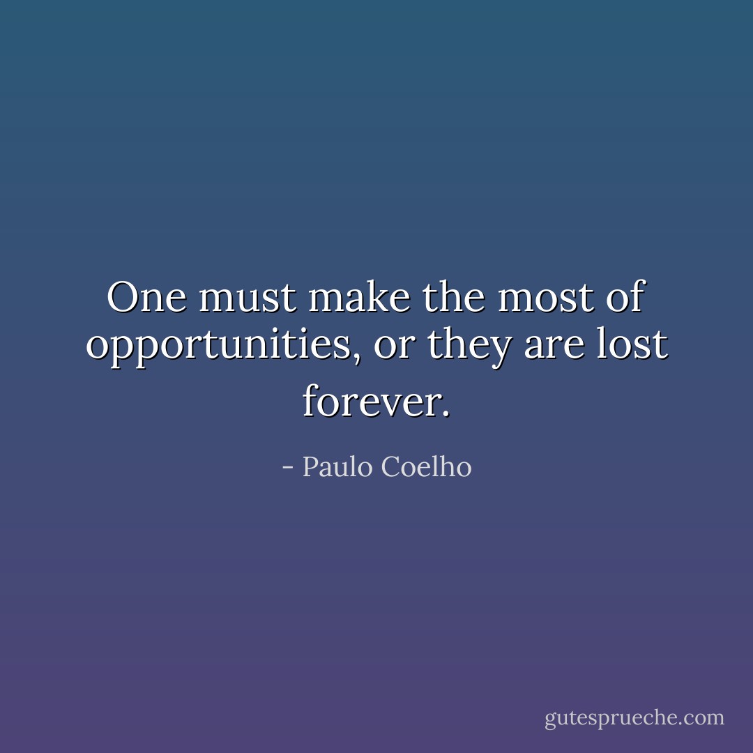 One must make the most of opportunities, or they are lost forever. - Paulo Coelho