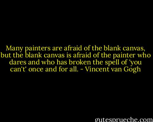 Many painters are afraid of the blank canvas, but the blank canvas is afraid of the painter who dares and who has broken the spell of 'you can't' once and for all. - Vincent van Gogh