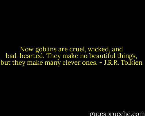 Now goblins are cruel, wicked, and bad-hearted. They make no beautiful things, but they make many clever ones. - J.R.R. Tolkien