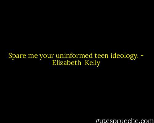 Spare me your uninformed teen ideology. - Elizabeth  Kelly
