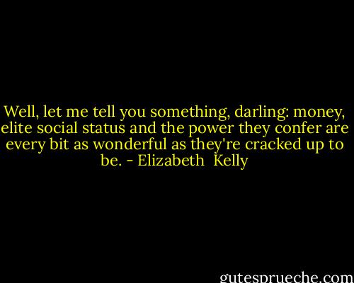 Well, let me tell you something, darling: money, elite social status and the power they confer are every bit as wonderful as they're cracked up to be. - Elizabeth  Kelly