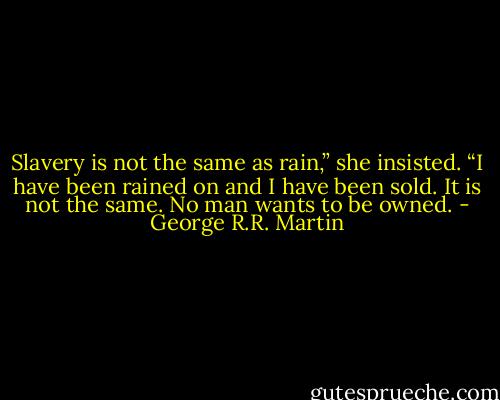 Slavery is not the same as rain,” she insisted. “I have been rained on and I have been sold. It is not the same. No man wants to be owned. - George R.R. Martin