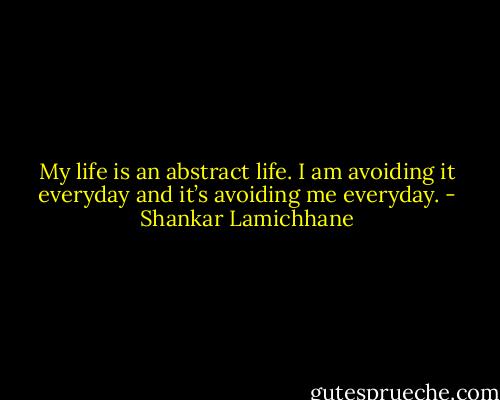 My life is an abstract life. I am avoiding it everyday and it’s avoiding me everyday. - Shankar Lamichhane