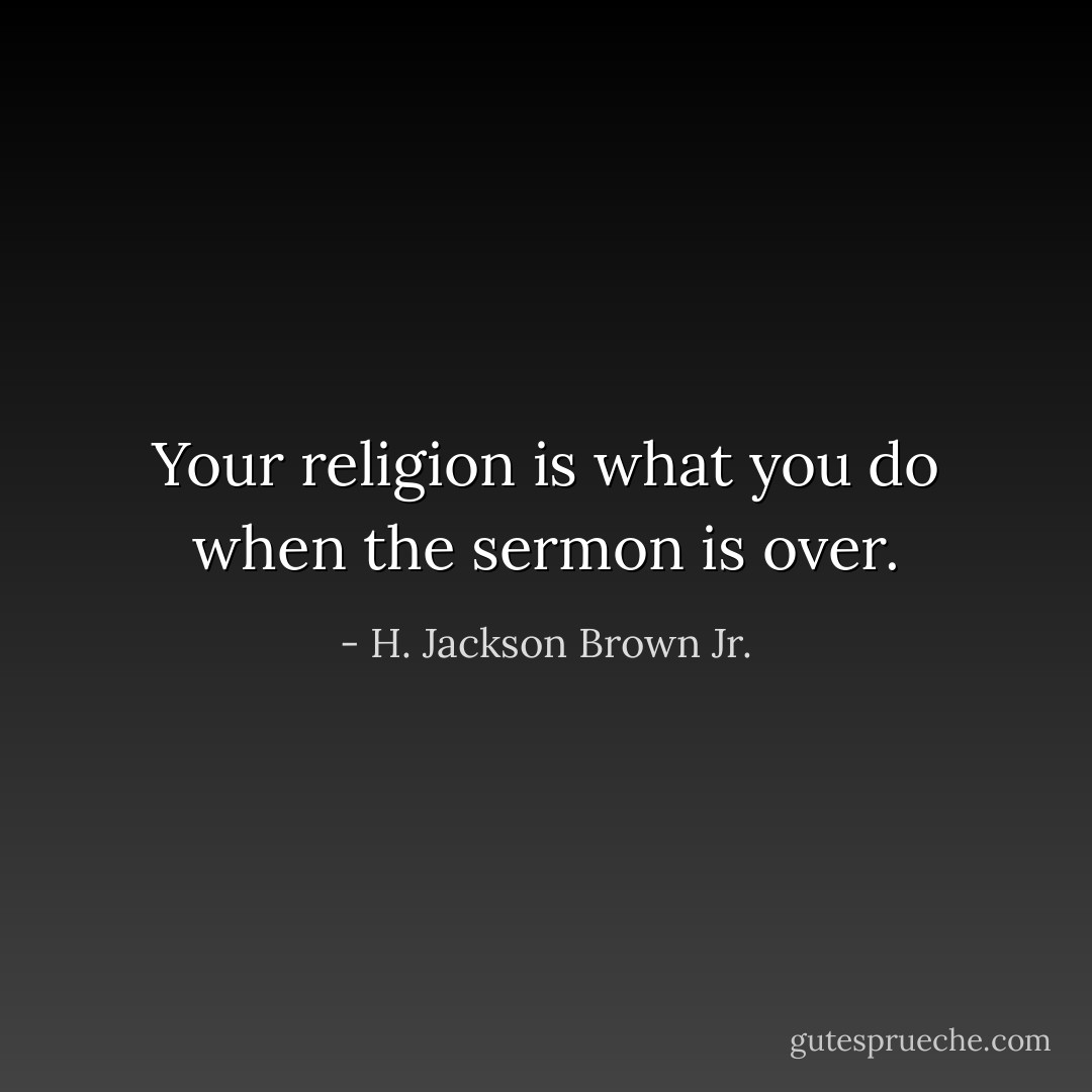 Your religion is what you do when the sermon is over. - H. Jackson Brown Jr.