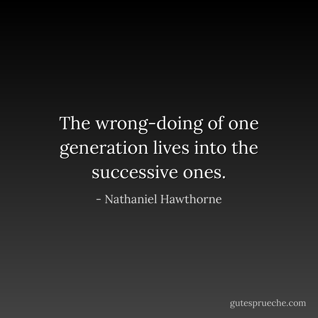 The wrong-doing of one generation lives into the successive ones. - Nathaniel Hawthorne