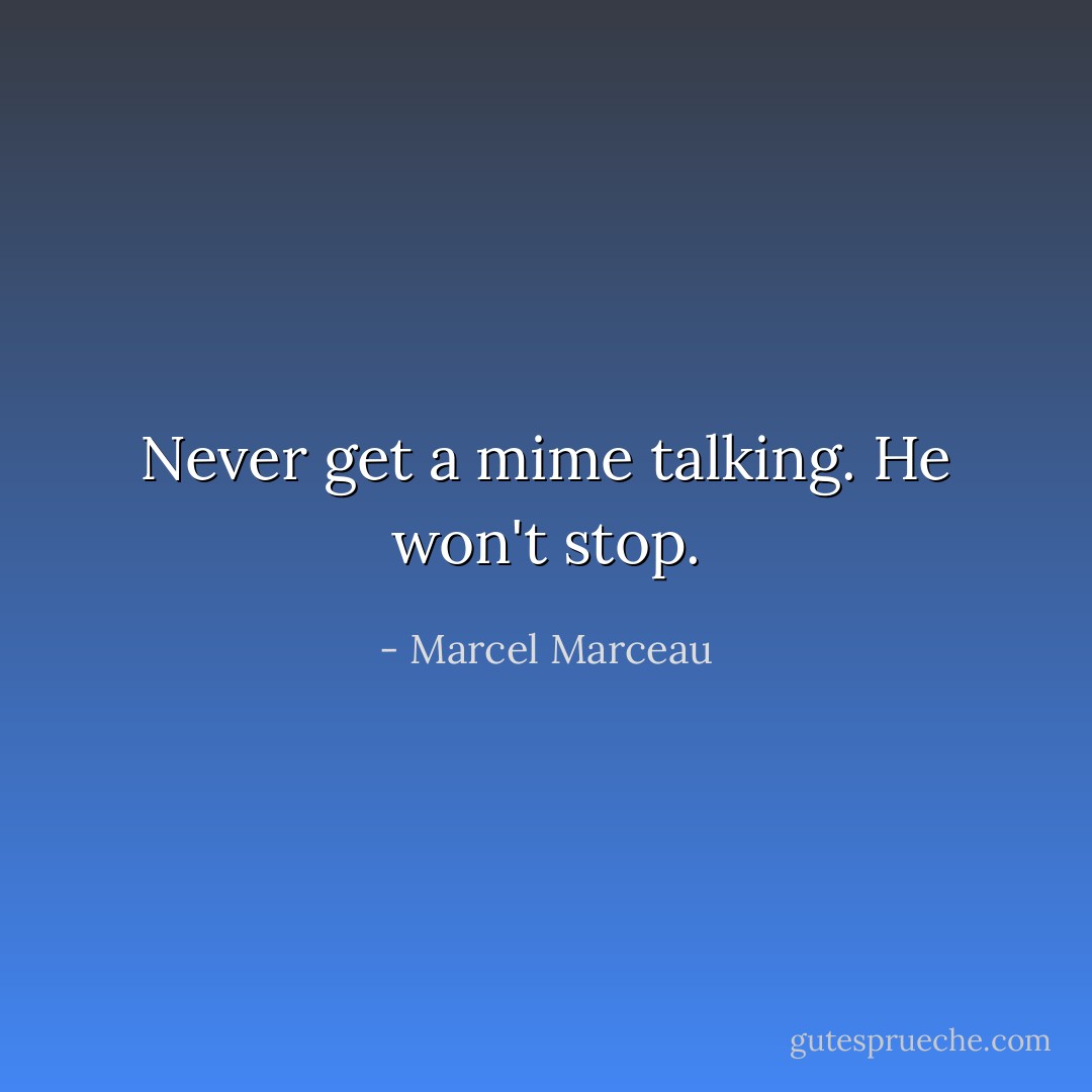 Never get a mime talking. He won't stop. - Marcel Marceau