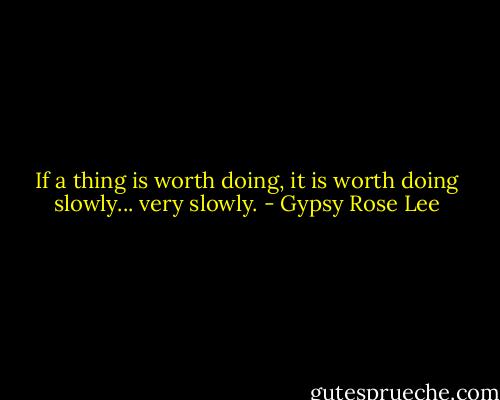 If a thing is worth doing, it is worth doing slowly... very slowly. - Gypsy Rose Lee