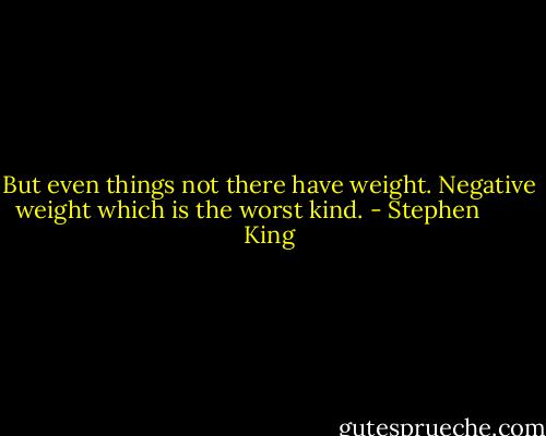 But even things not there have weight. Negative weight which is the worst kind. - Stephen        King