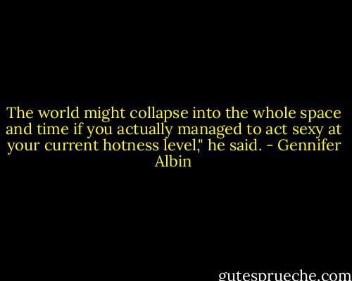 The world might collapse into the whole space and time if you actually managed to act sexy at your current hotness level," he said. - Gennifer Albin