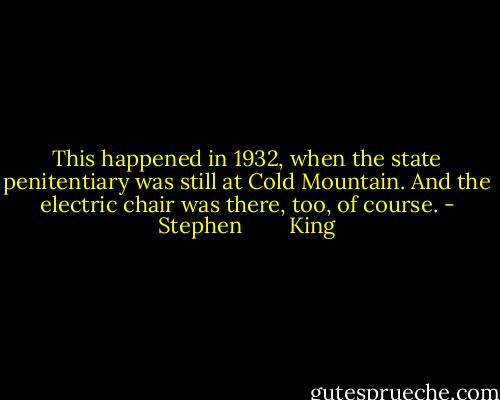 This happened in 1932, when the state penitentiary was still at Cold Mountain. And the electric chair was there, too, of course. - Stephen        King