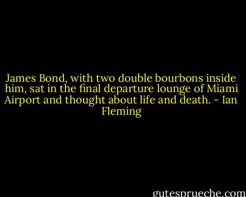 James Bond, with two double bourbons inside him, sat in the final departure lounge of Miami Airport and thought about life and death. - Ian Fleming