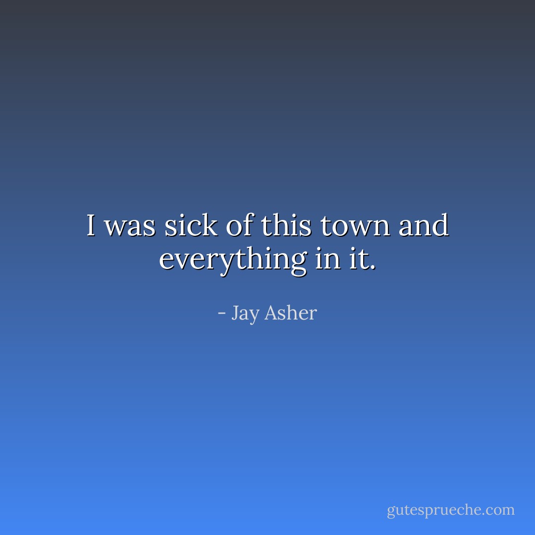 I was sick of this town and everything in it. - Jay Asher