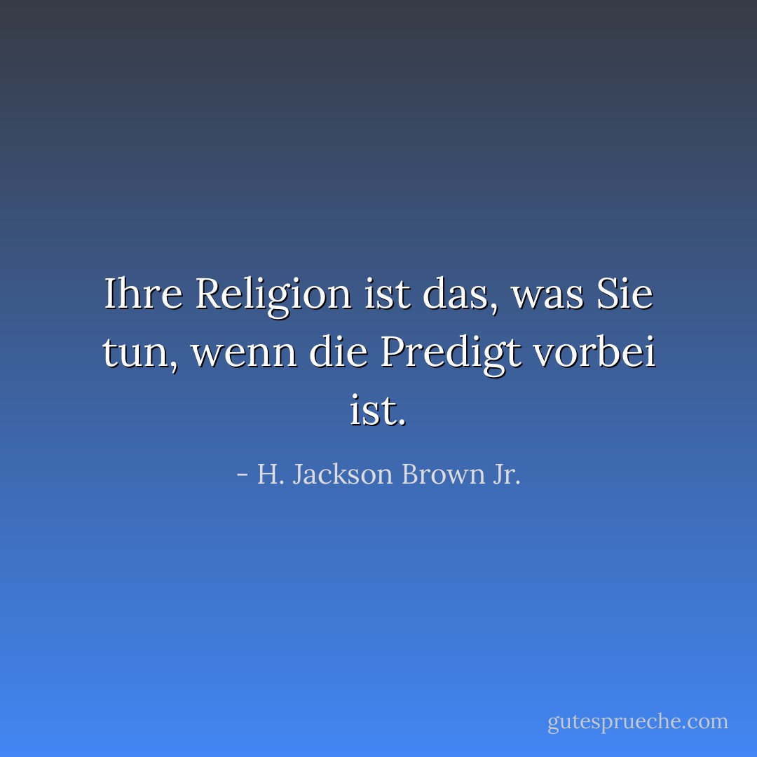 Ihre Religion ist das, was Sie tun, wenn die Predigt vorbei ist. - H. Jackson Brown Jr.<