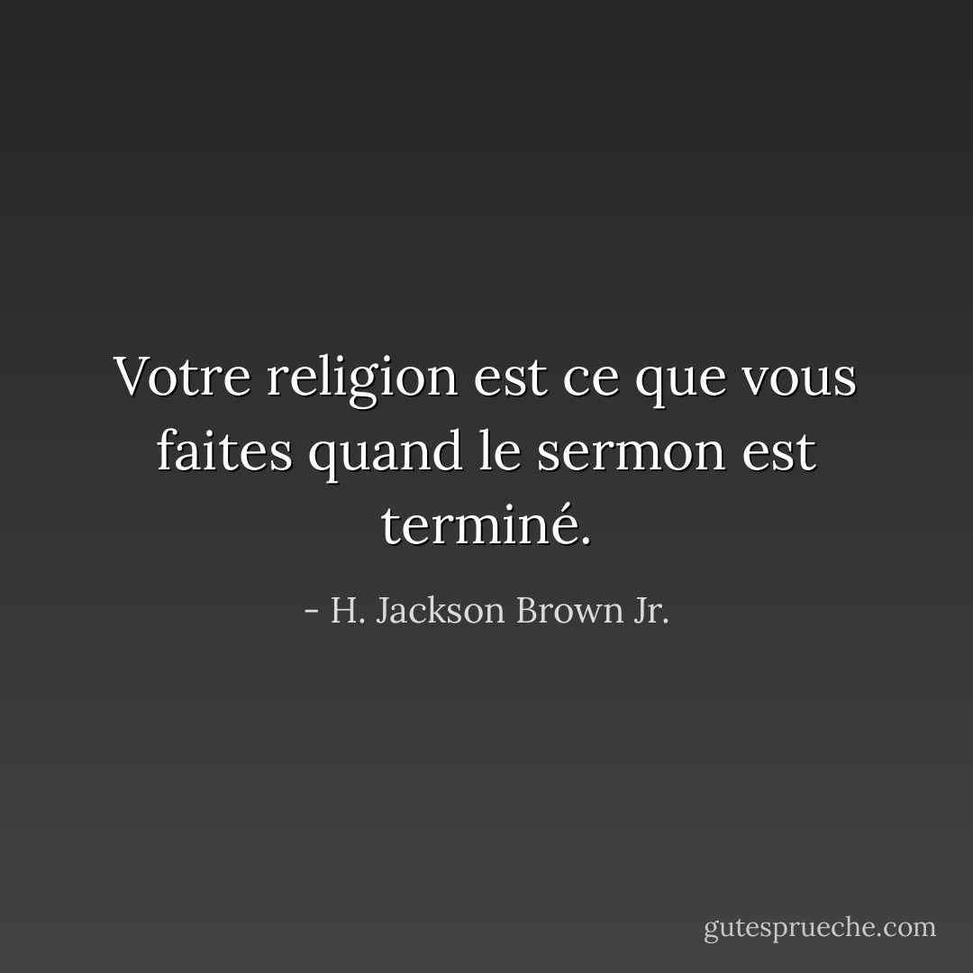 Votre religion est ce que vous faites quand le sermon est terminé. - H. Jackson Brown Jr.
