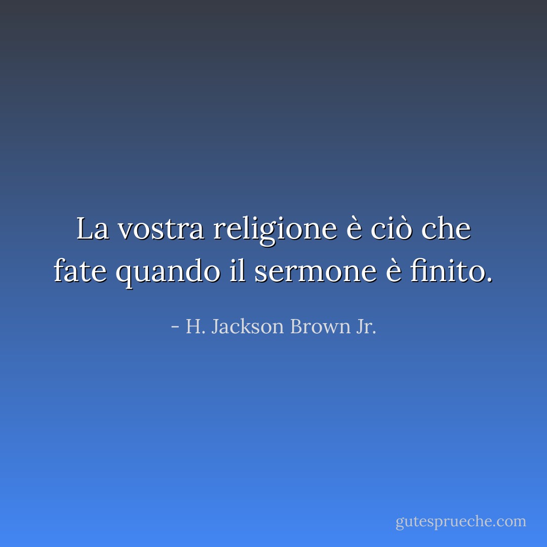La vostra religione è ciò che fate quando il sermone è finito. - H. Jackson Brown Jr.