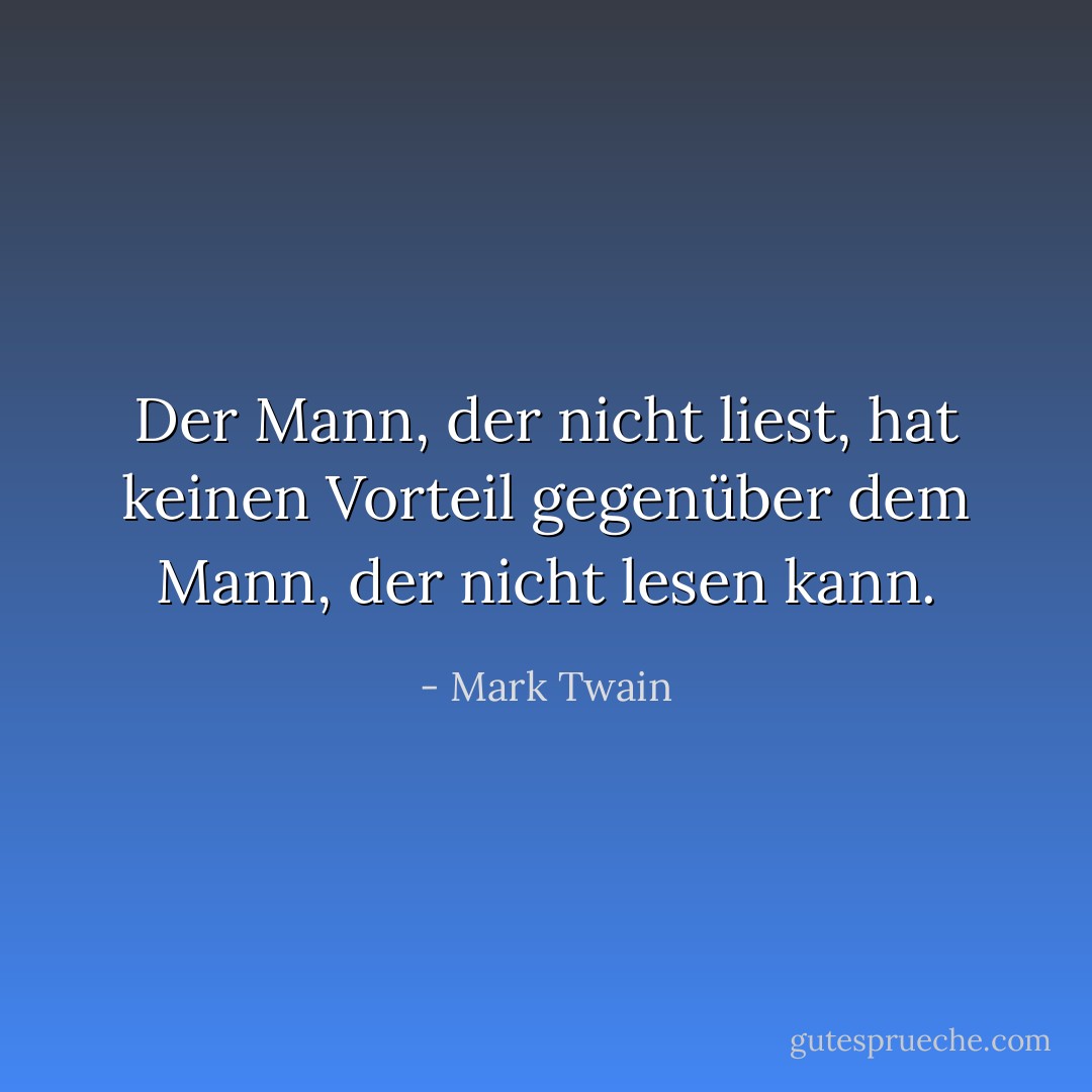 Der Mann, der nicht liest, hat keinen Vorteil gegenüber dem Mann, der nicht lesen kann. - Mark Twain<