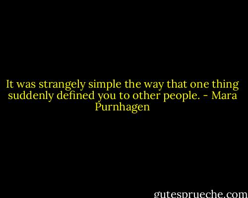 It was strangely simple the way that one thing suddenly defined you to other people. - Mara Purnhagen