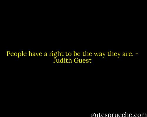 People have a right to be the way they are. - Judith Guest