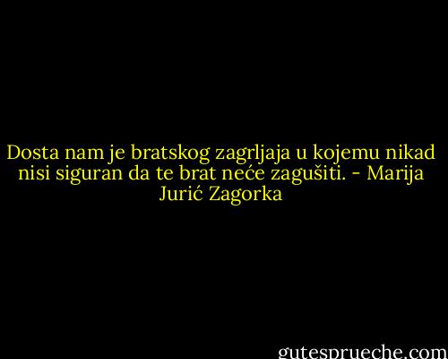 Dosta nam je bratskog zagrljaja u kojemu nikad nisi siguran da te brat neće zagušiti. - Marija Jurić Zagorka