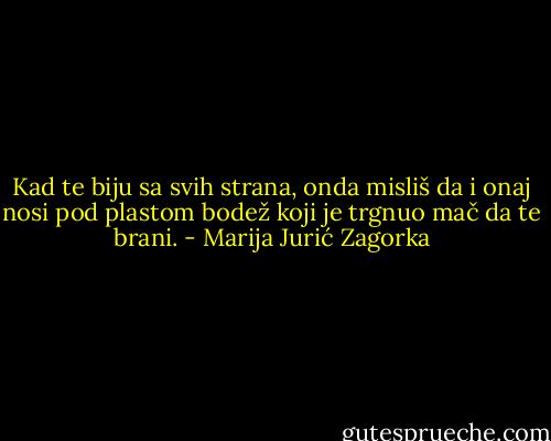 Kad te biju sa svih strana, onda misliš da i onaj nosi pod plastom bodež koji je trgnuo mač da te brani. - Marija Jurić Zagorka