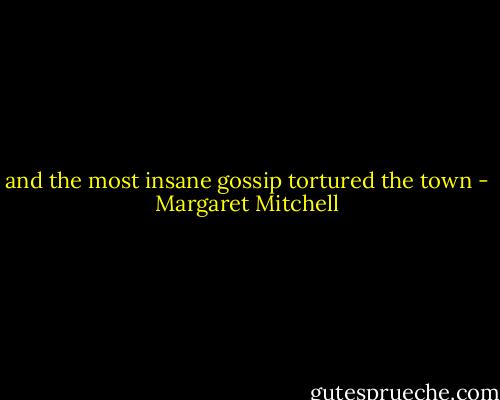 and the most insane gossip tortured the town - Margaret Mitchell
