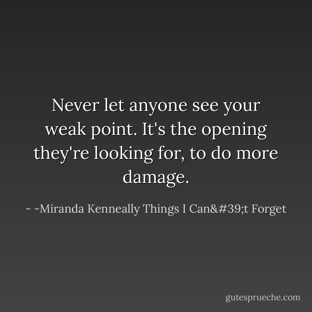 Never let anyone see your weak point. It's the opening they're looking for, to do more damage. - -Miranda Kenneally Things I Can't Forget