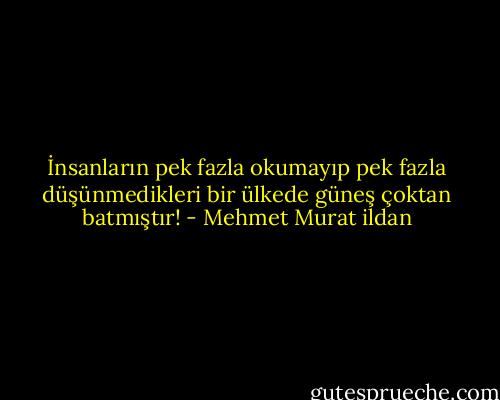 İnsanların pek fazla okumayıp pek fazla düşünmedikleri bir ülkede güneş çoktan batmıştır! - Mehmet Murat ildan