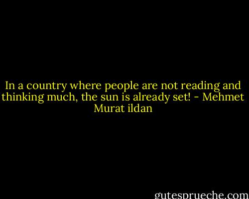In a country where people are not reading and thinking much, the sun is already set! - Mehmet Murat ildan
