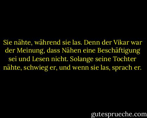 Sie nähte, während sie las. Denn der Vikar war der Meinung, dass Nähen eine Beschäftigung sei und Lesen nicht. Solange seine Tochter nähte, schwieg er, und wenn sie las, sprach er. - May  Sinclair<
